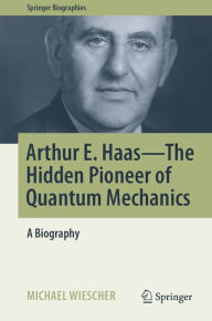 Title: Arthur E. Haas - The Hidden Pioneer of Quantum Mechanics: A Biography, Author: Michael Wiescher