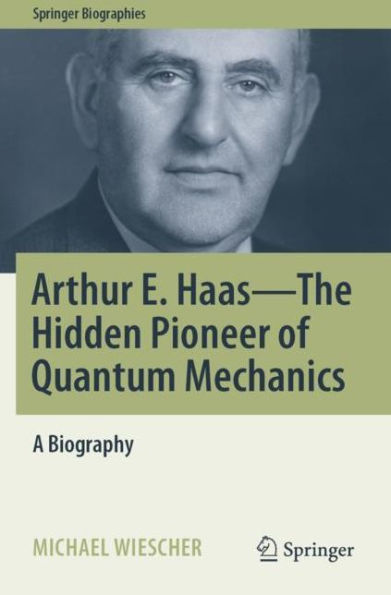 Arthur E. Haas - The Hidden Pioneer of Quantum Mechanics: A Biography