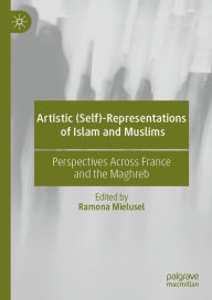 Title: Artistic (Self)-Representations of Islam and Muslims: Perspectives Across France and the Maghreb, Author: Ramona Mielusel