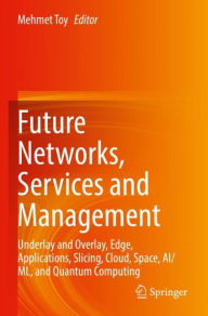 Title: Future Networks, Services and Management: Underlay and Overlay, Edge, Applications, Slicing, Cloud, Space, AI/ML, and Quantum Computing, Author: Mehmet Toy