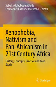 Title: Xenophobia, Nativism and Pan-Africanism in 21st Century Africa: History, Concepts, Practice and Case Study, Author: Sabella Ogbobode Abidde