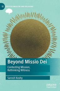 Title: Beyond Missio Dei: Contesting Mission, Rethinking Witness, Author: Sarosh Koshy