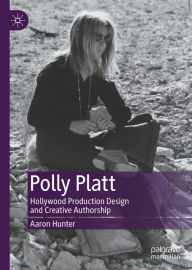 Title: Polly Platt: Hollywood Production Design and Creative Authorship, Author: Aaron Hunter