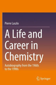 Title: A Life and Career in Chemistry: Autobiography from the 1960s to the 1990s, Author: Pierre Laszlo