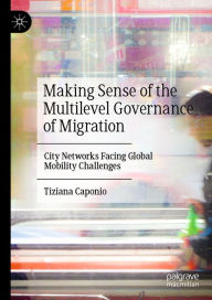Title: Making Sense of the Multilevel Governance of Migration: City Networks Facing Global Mobility Challenges, Author: Tiziana Caponio
