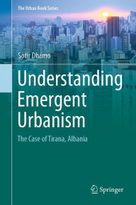 Title: Understanding Emergent Urbanism: The Case of Tirana, Albania, Author: Sotir Dhamo