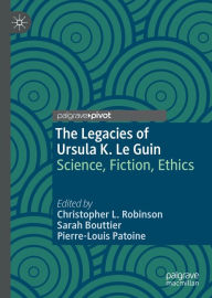 Title: The Legacies of Ursula K. Le Guin: Science, Fiction, Ethics, Author: Christopher L. Robinson