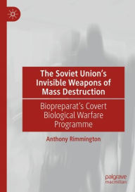 Title: The Soviet Union's Invisible Weapons of Mass Destruction: Biopreparat's Covert Biological Warfare Programme, Author: Anthony Rimmington