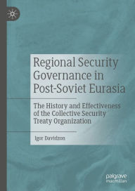 Title: Regional Security Governance in Post-Soviet Eurasia: The History and Effectiveness of the Collective Security Treaty Organization, Author: Igor Davidzon