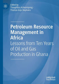 Title: Petroleum Resource Management in Africa: Lessons from Ten Years of Oil and Gas Production in Ghana, Author: Theophilus Acheampong