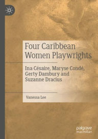 Title: Four Caribbean Women Playwrights: Ina Cï¿½saire, Maryse Condï¿½, Gerty Dambury and Suzanne Dracius, Author: Vanessa Lee