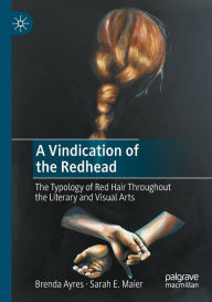 Title: A Vindication of the Redhead: The Typology of Red Hair Throughout the Literary and Visual Arts, Author: Brenda Ayres