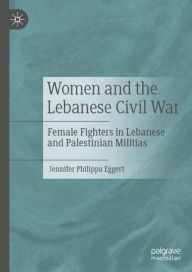 Title: Women and the Lebanese Civil War: Female Fighters in Lebanese and Palestinian Militias, Author: Jennifer Philippa Eggert