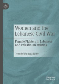 Title: Women and the Lebanese Civil War: Female Fighters in Lebanese and Palestinian Militias, Author: Jennifer Philippa Eggert