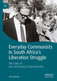 Title: Everyday Communists in South Africa's Liberation Struggle: The Lives of Ivan and Lesley Schermbrucker, Author: Alan Kirkaldy