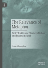 Title: The Relevance of Metaphor: Emily Dickinson, Elizabeth Bishop and Seamus Heaney, Author: Josie O'Donoghue