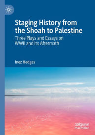 Title: Staging History from the Shoah to Palestine: Three Plays and Essays on WWII and Its Aftermath, Author: Inez Hedges