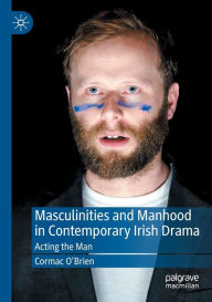 Title: Masculinities and Manhood in Contemporary Irish Drama: Acting the Man, Author: Cormac O'Brien