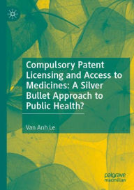 Title: Compulsory Patent Licensing and Access to Medicines: A Silver Bullet Approach to Public Health?, Author: Van Anh Le