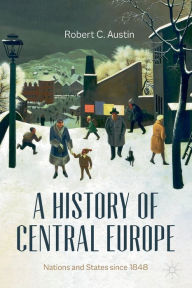 Title: A History of Central Europe: Nations and States Since 1848, Author: Robert C. Austin