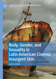Title: Body, Gender, and Sexuality in Latin American Cinema: Insurgent Skin, Author: Juli A. Kroll