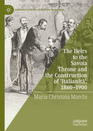 Title: The Heirs to the Savoia Throne and the Construction of 'Italianità', 1860-1900, Author: Maria Christina Marchi