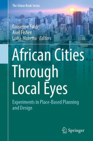 Title: African Cities Through Local Eyes: Experiments in Place-Based Planning and Design, Author: Giuseppe Faldi