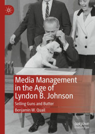 Title: Media Management in the Age of Lyndon B. Johnson: Selling Guns and Butter, Author: Benjamin W. Quail
