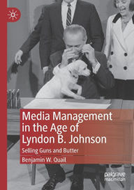Title: Media Management in the Age of Lyndon B. Johnson: Selling Guns and Butter, Author: Benjamin W. Quail
