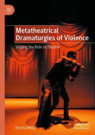 Title: Metatheatrical Dramaturgies of Violence: Staging the Role of Theatre, Author: Emma Willis