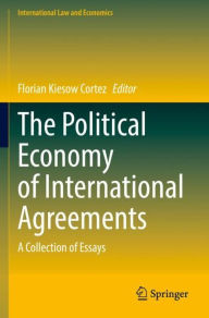 Title: The Political Economy of International Agreements: A Collection of Essays, Author: Florian Kiesow Cortez