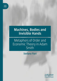 Title: Machines, Bodies and Invisible Hands: Metaphors of Order and Economic Theory in Adam Smith, Author: Stefano Fiori