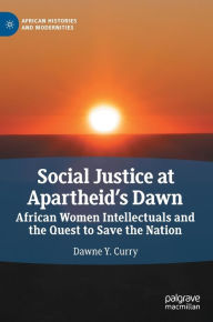 Title: Social Justice at Apartheid's Dawn: African Women Intellectuals and the Quest to Save the Nation, Author: Dawne Y. Curry