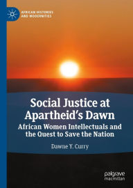 Title: Social Justice at Apartheid's Dawn: African Women Intellectuals and the Quest to Save the Nation, Author: Dawne Y. Curry