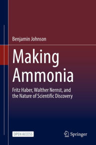 Title: Making Ammonia: Fritz Haber, Walther Nernst, and the Nature of Scientific Discovery, Author: Benjamin Johnson