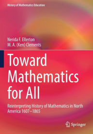 Title: Toward Mathematics for All: Reinterpreting History of Mathematics in North America 1607-1865, Author: Nerida Ellerton