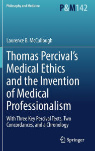 Title: Thomas Percival's Medical Ethics and the Invention of Medical Professionalism: With Three Key Percival Texts, Two Concordances, and a Chronology, Author: Laurence B. McCullough