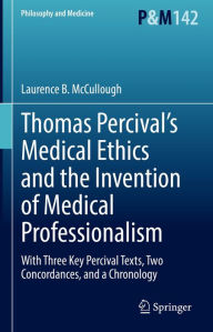 Title: Thomas Percival's Medical Ethics and the Invention of Medical Professionalism: With Three Key Percival Texts, Two Concordances, and a Chronology, Author: Laurence B. McCullough