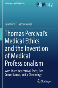 Title: Thomas Percival's Medical Ethics and the Invention of Medical Professionalism: With Three Key Percival Texts, Two Concordances, and a Chronology, Author: Laurence B. McCullough