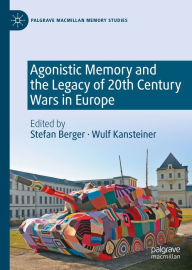 Title: Agonistic Memory and the Legacy of 20th Century Wars in Europe, Author: Stefan Berger