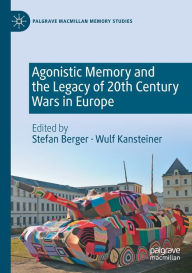 Title: Agonistic Memory and the Legacy of 20th Century Wars in Europe, Author: Stefan Berger