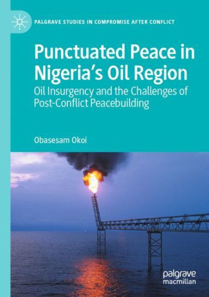 Punctuated Peace Nigeria's Oil Region: Insurgency and the Challenges of Post-Conflict Peacebuilding