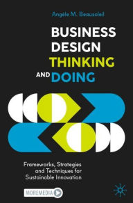 Title: Business Design Thinking and Doing: Frameworks, Strategies and Techniques for Sustainable Innovation, Author: Angèle M. Beausoleil