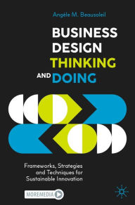 Title: Business Design Thinking and Doing: Frameworks, Strategies and Techniques for Sustainable Innovation, Author: Angèle M. Beausoleil