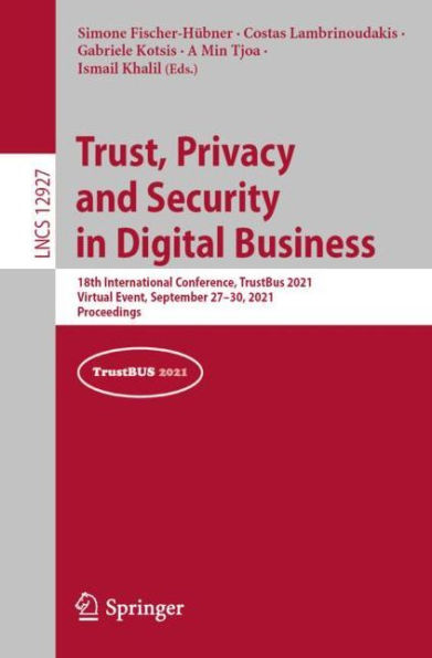 Trust, Privacy and Security Digital Business: 18th International Conference, TrustBus 2021, Virtual Event, September 27-30, Proceedings