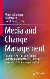 Title: Media and Change Management: Creating a Path for New Content Formats, Business Models, Consumer Roles, and Business Responsibility, Author: Matthias Karmasin