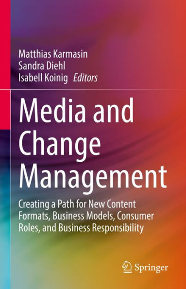 Media and Change Management: Creating a Path for New Content Formats, Business Models, Consumer Roles, and Business Responsibility