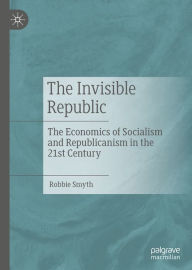 Title: The Invisible Republic: The Economics of Socialism and Republicanism in the 21st Century, Author: Robbie Smyth