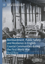 Title: Bombardment, Public Safety and Resilience in English Coastal Communities during the First World War, Author: Michael Reeve