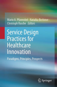 Title: Service Design Practices for Healthcare Innovation: Paradigms, Principles, Prospects, Author: Mario A. Pfannstiel